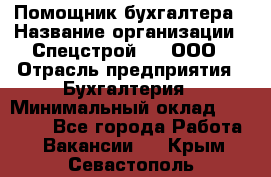 Помощник бухгалтера › Название организации ­ Спецстрой-31, ООО › Отрасль предприятия ­ Бухгалтерия › Минимальный оклад ­ 20 000 - Все города Работа » Вакансии   . Крым,Севастополь